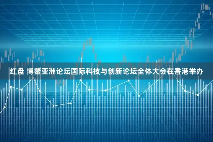 红盘 博鳌亚洲论坛国际科技与创新论坛全体大会在香港举办