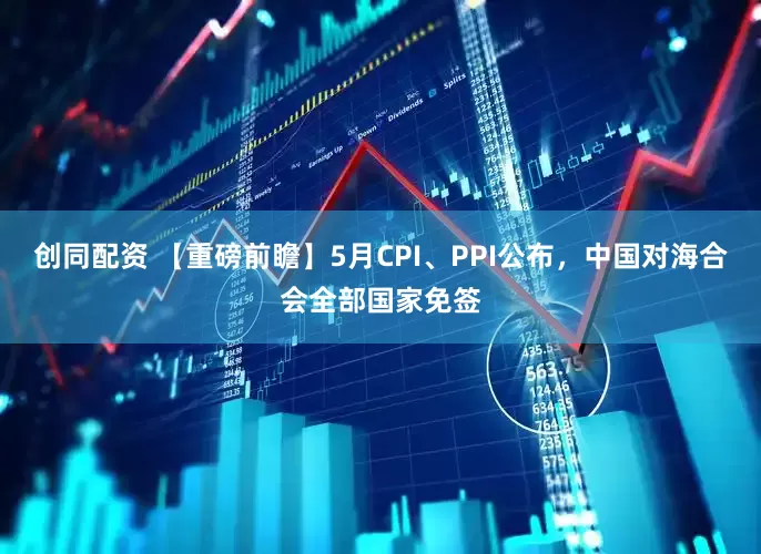 创同配资 【重磅前瞻】5月CPI、PPI公布，中国对海合会全部国家免签