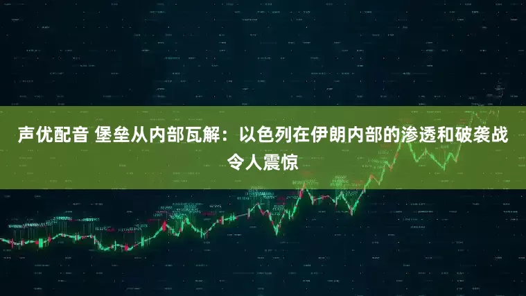 声优配音 堡垒从内部瓦解：以色列在伊朗内部的渗透和破袭战令人震惊