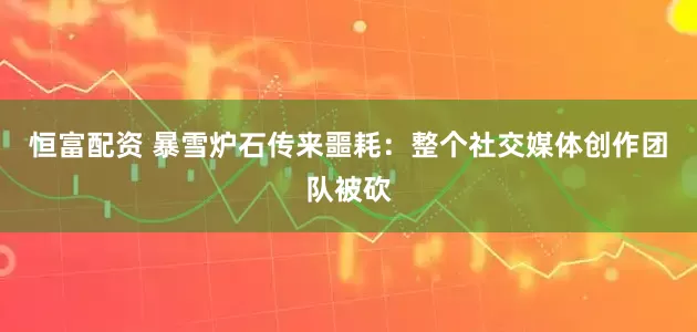 恒富配资 暴雪炉石传来噩耗：整个社交媒体创作团队被砍
