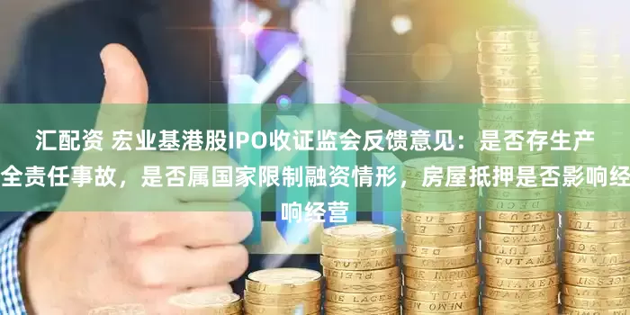 汇配资 宏业基港股IPO收证监会反馈意见：是否存生产安全责任事故，是否属国家限制融资情形，房屋抵押是否影响经营