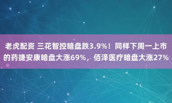 老虎配资 三花智控暗盘跌3.9%！同样下周一上市的药捷安康暗盘大涨69%，佰泽医疗暗盘大涨27%