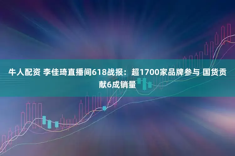 牛人配资 李佳琦直播间618战报：超1700家品牌参与 国货贡献6成销量