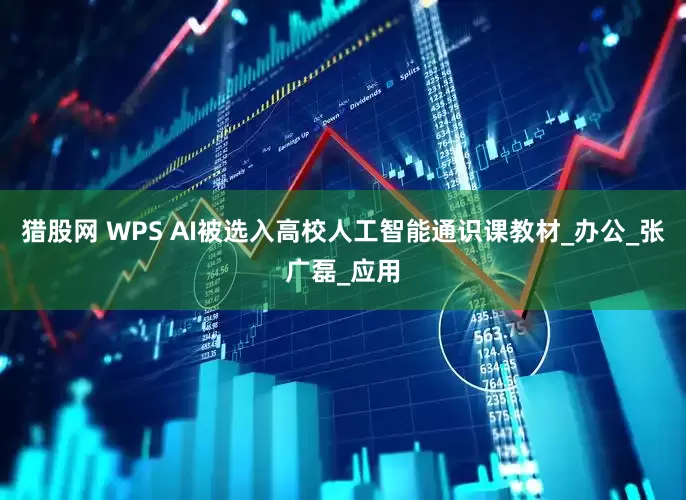 猎股网 WPS AI被选入高校人工智能通识课教材_办公_张广磊_应用