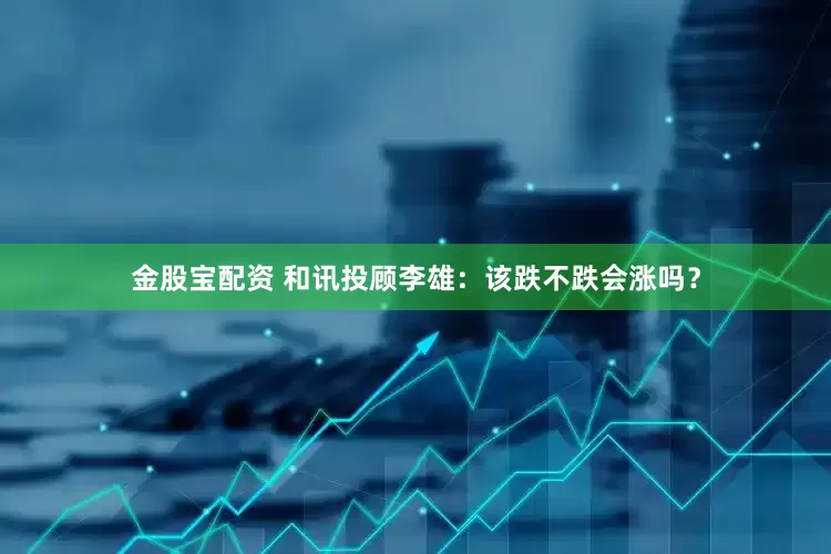 金股宝配资 和讯投顾李雄：该跌不跌会涨吗？