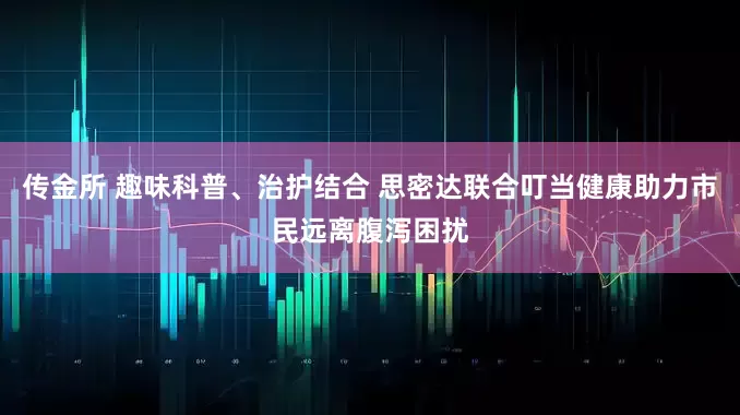 传金所 趣味科普、治护结合 思密达联合叮当健康助力市民远离腹泻困扰