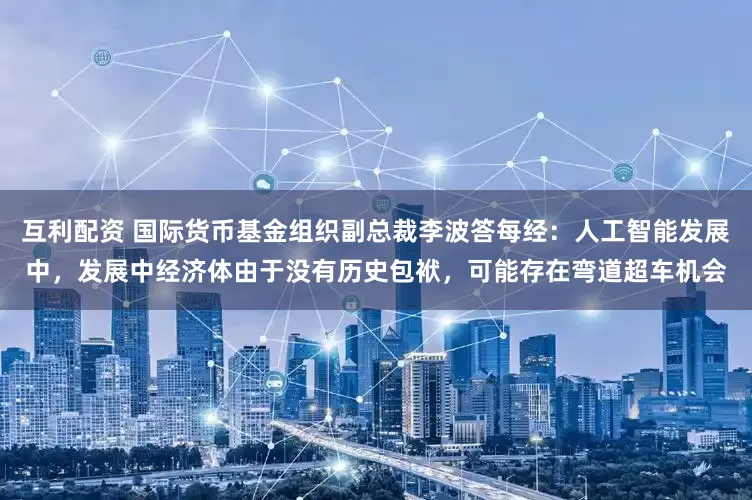 互利配资 国际货币基金组织副总裁李波答每经：人工智能发展中，发展中经济体由于没有历史包袱，可能存在弯道超车机会