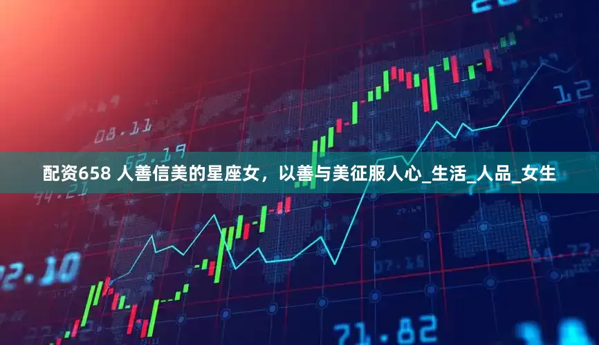 配资658 人善信美的星座女，以善与美征服人心_生活_人品_女生