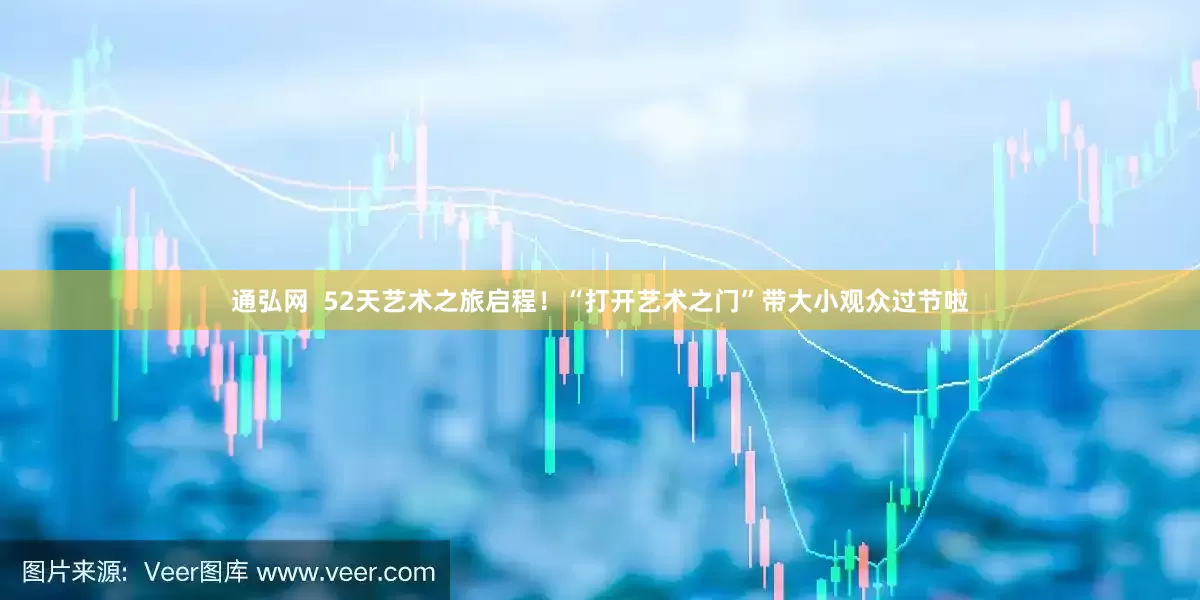 通弘网  52天艺术之旅启程！“打开艺术之门”带大小观众过节啦