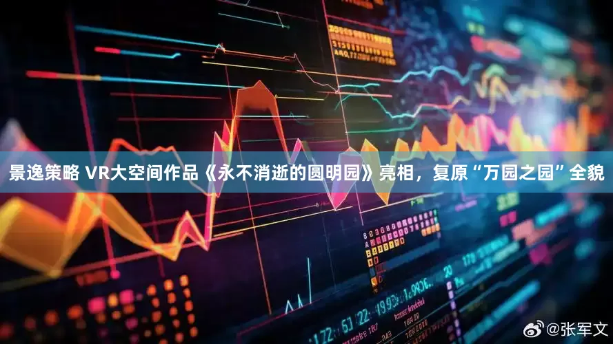 景逸策略 VR大空间作品《永不消逝的圆明园》亮相，复原“万园之园”全貌
