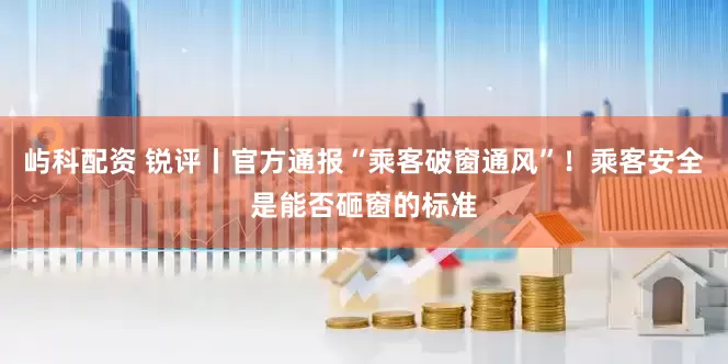 屿科配资 锐评丨官方通报“乘客破窗通风”！乘客安全是能否砸窗的标准
