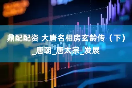 鼎配配资 大唐名相房玄龄传（下）_唐朝_唐太宗_发展