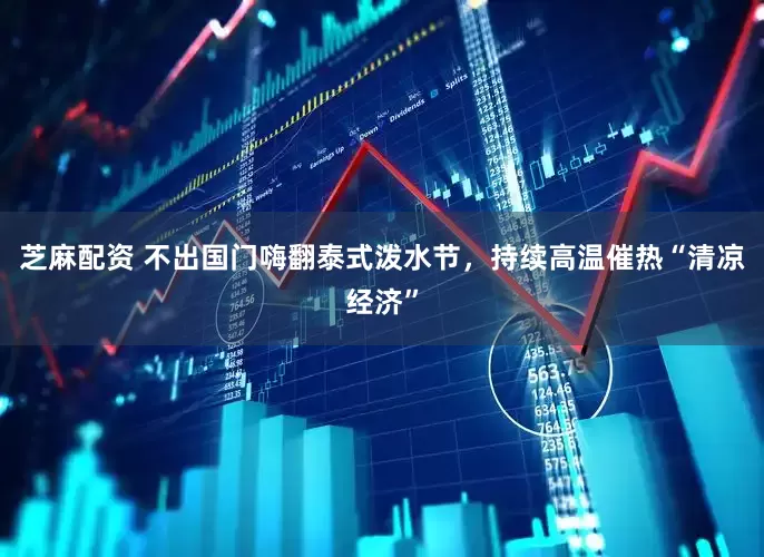 芝麻配资 不出国门嗨翻泰式泼水节，持续高温催热“清凉经济”