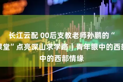 长江云配 00后支教老师孙鹏的“追光课堂”点亮深山求学路｜青年眼中的西部情缘