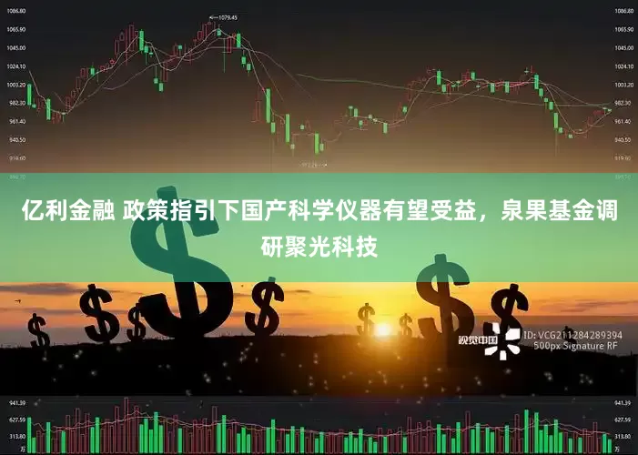 亿利金融 政策指引下国产科学仪器有望受益，泉果基金调研聚光科技