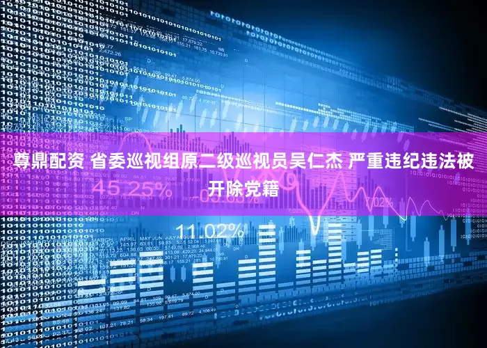 尊鼎配资 省委巡视组原二级巡视员吴仁杰 严重违纪违法被开除党籍