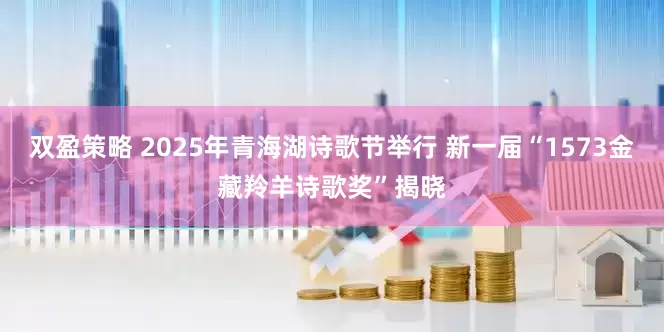 双盈策略 2025年青海湖诗歌节举行 新一届“1573金藏羚羊诗歌奖”揭晓