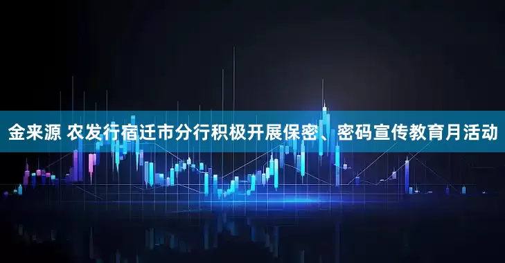 金来源 农发行宿迁市分行积极开展保密、密码宣传教育月活动