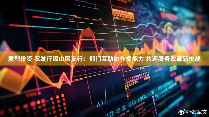 爱配投资 农发行锡山区支行：部门互助协作提能力 共迎服务改革新挑战