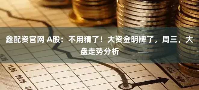 鑫配资官网 A股：不用猜了！大资金明牌了，周三，大盘走势分析