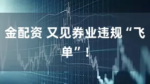 金配资 又见券业违规“飞单”！