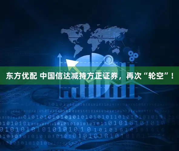 东方优配 中国信达减持方正证券，再次“轮空”！