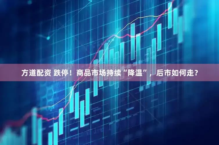 方道配资 跌停！商品市场持续“降温”，后市如何走？