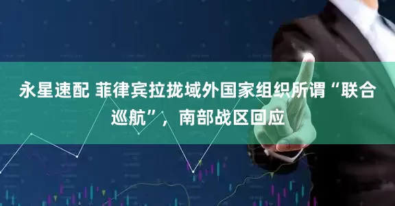 永星速配 菲律宾拉拢域外国家组织所谓“联合巡航”，南部战区回应