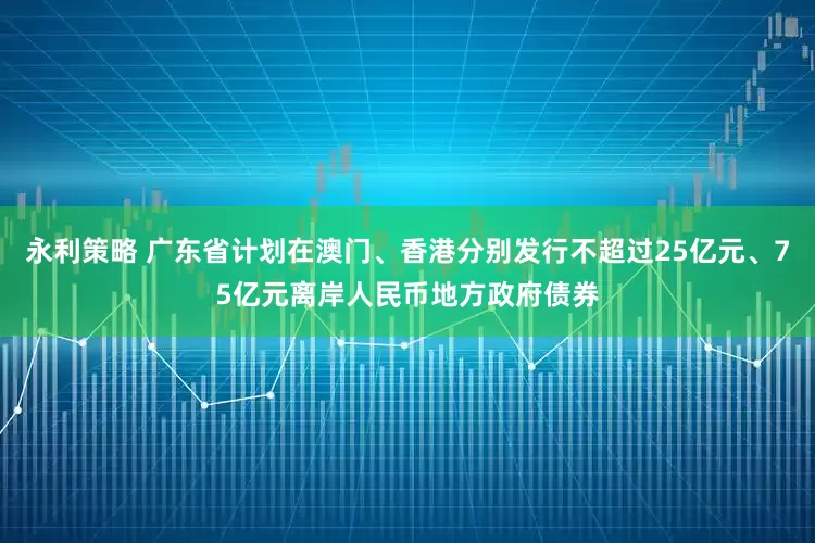 永利策略 广东省计划在澳门、香港分别发行不超过25亿元、75亿元离岸人民币地方政府债券