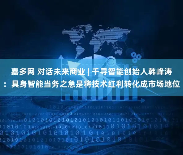 嘉多网 对话未来商业 | 千寻智能创始人韩峰涛：具身智能当务之急是将技术红利转化成市场地位
