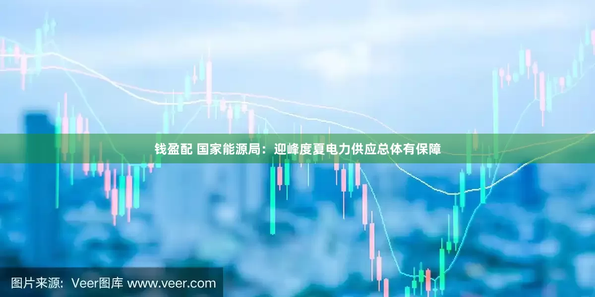 钱盈配 国家能源局：迎峰度夏电力供应总体有保障