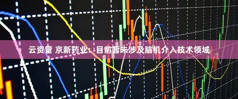 云资管 京新药业：目前暂未涉及脑机介入技术领域