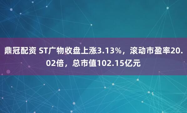 鼎冠配资 ST广物收盘上涨3.13%，滚动市盈率20.02倍，总市值102.15亿元