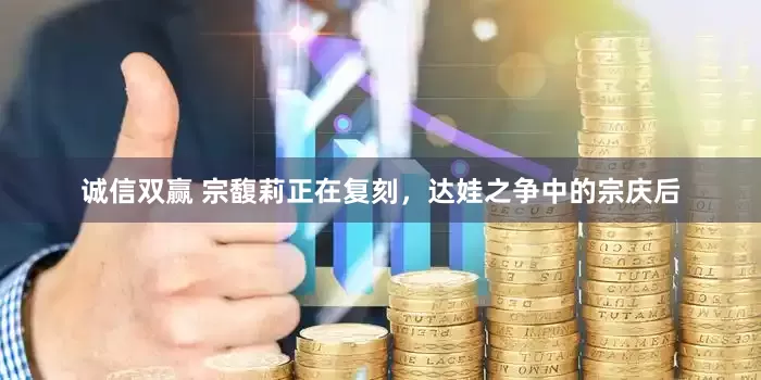 诚信双赢 宗馥莉正在复刻，达娃之争中的宗庆后