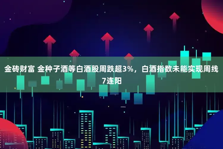 金砖财富 金种子酒等白酒股周跌超3%，白酒指数未能实现周线7连阳