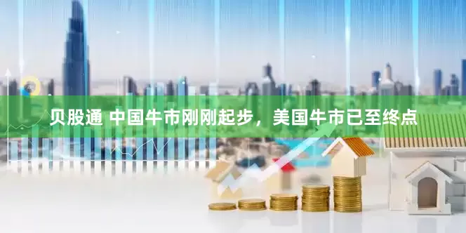 贝股通 中国牛市刚刚起步，美国牛市已至终点