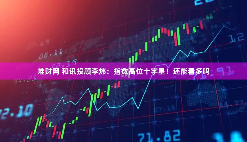 堆财网 和讯投顾李炜：指数高位十字星！还能看多吗