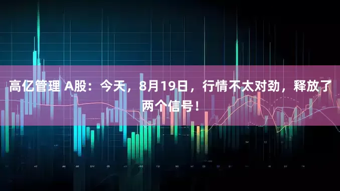 高亿管理 A股：今天，8月19日，行情不太对劲，释放了两个信号！