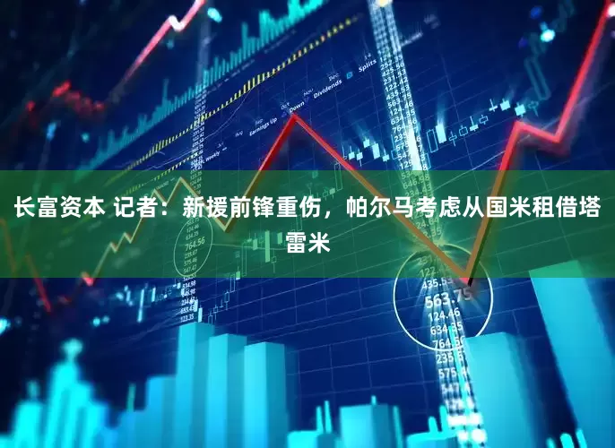 长富资本 记者：新援前锋重伤，帕尔马考虑从国米租借塔雷米
