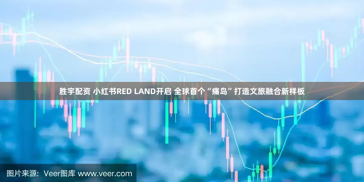 胜宇配资 小红书RED LAND开启 全球首个“痛岛”打造文旅融合新样板