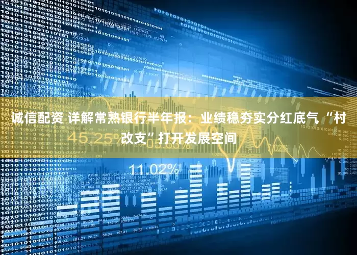 诚信配资 详解常熟银行半年报：业绩稳夯实分红底气 “村改支”打开发展空间