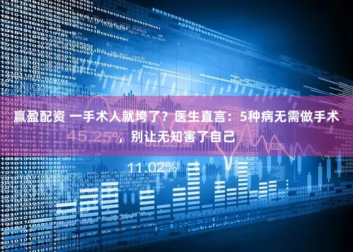 赢盈配资 一手术人就垮了？医生直言：5种病无需做手术，别让无知害了自己