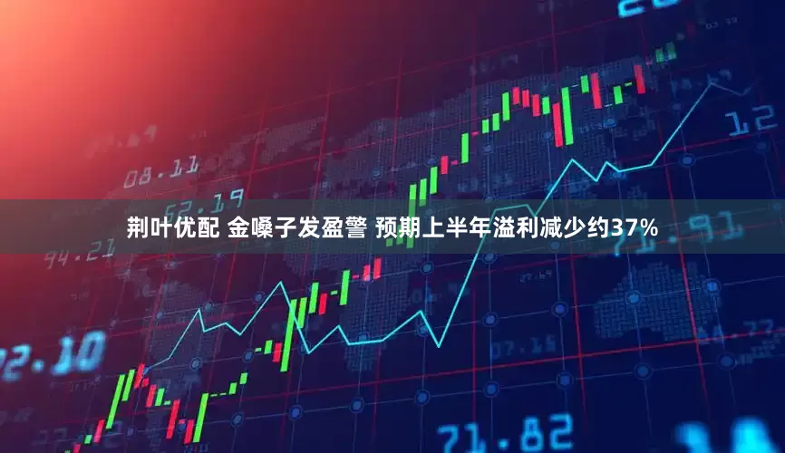 荆叶优配 金嗓子发盈警 预期上半年溢利减少约37%