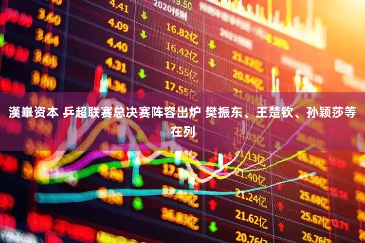 漢崋资本 乒超联赛总决赛阵容出炉 樊振东、王楚钦、孙颖莎等在列