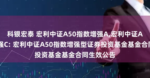 科银宏泰 宏利中证A50指数增强A,宏利中证A50指数增强C: 宏利中证A50指数增强型证券投资基金基金合同生效公告