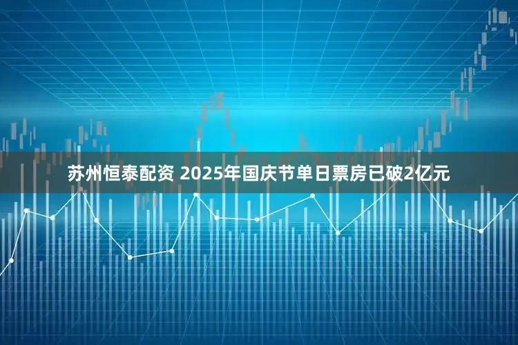 苏州恒泰配资 2025年国庆节单日票房已破2亿元