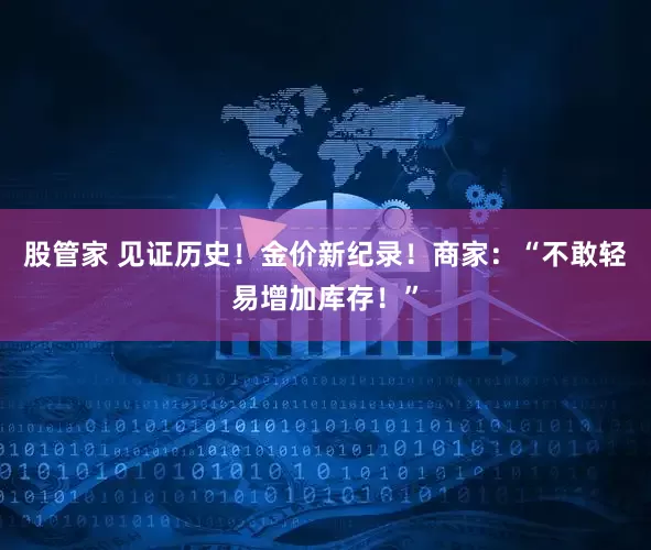 股管家 见证历史！金价新纪录！商家：“不敢轻易增加库存！”