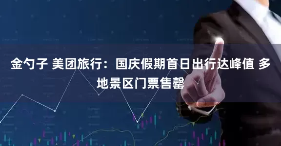 金勺子 美团旅行：国庆假期首日出行达峰值 多地景区门票售罄