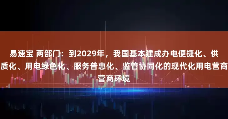 易速宝 两部门：到2029年，我国基本建成办电便捷化、供电高质化、用电绿色化、服务普惠化、监管协同化的现代化用电营商环境