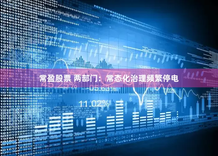 常盈股票 两部门：常态化治理频繁停电